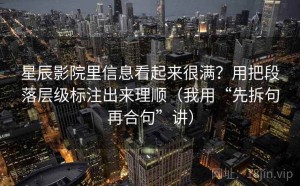 星辰影院里信息看起来很满？用把段落层级标注出来理顺（我用“先拆句再合句”讲）