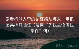爱看机器人里的论证感从哪来：用把因果拆开验证（我用“先找主语再找条件”讲）