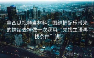 拿西瓜视频当材料：围绕把配乐带来的情绪去掉做一次我用“先找主语再找条件”讲