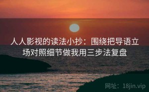 人人影视的读法小抄：围绕把导语立场对照细节做我用三步法复盘