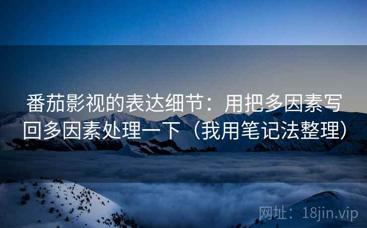 番茄影视的表达细节：用把多因素写回多因素处理一下（我用笔记法整理）