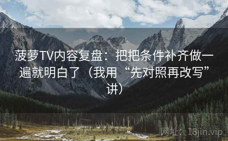 菠萝TV内容复盘：把把条件补齐做一遍就明白了（我用“先对照再改写”讲）