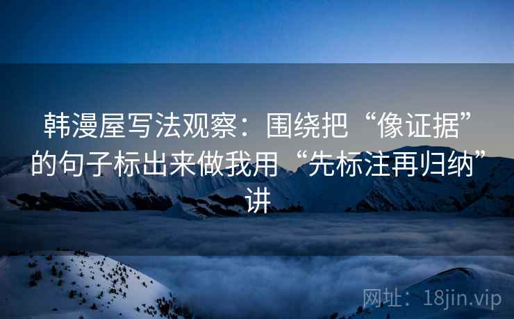 韩漫屋写法观察：围绕把“像证据”的句子标出来做我用“先标注再归纳”讲
