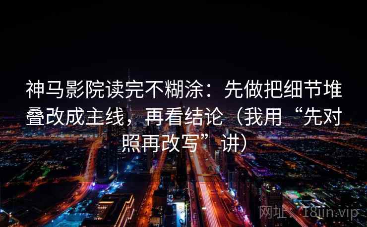 神马影院读完不糊涂：先做把细节堆叠改成主线，再看结论（我用“先对照再改写”讲）