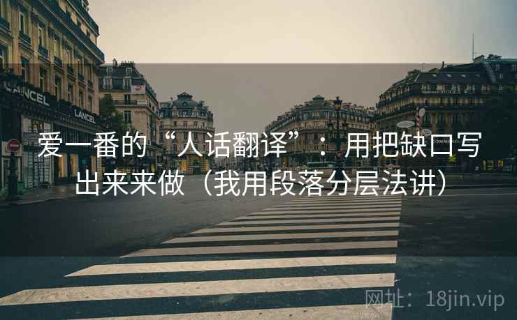爱一番的“人话翻译”：用把缺口写出来来做（我用段落分层法讲）