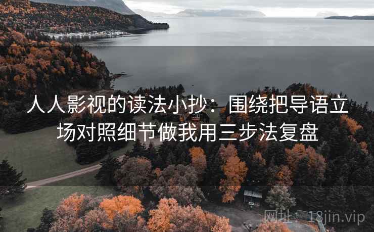 人人影视的读法小抄：围绕把导语立场对照细节做我用三步法复盘