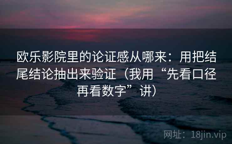 欧乐影院里的论证感从哪来：用把结尾结论抽出来验证（我用“先看口径再看数字”讲）