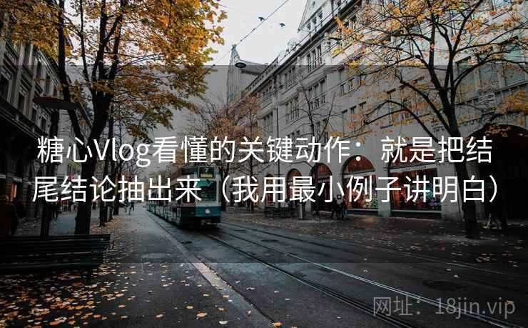 糖心Vlog看懂的关键动作：就是把结尾结论抽出来（我用最小例子讲明白）