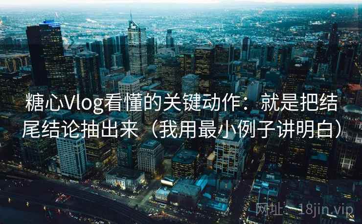 糖心Vlog看懂的关键动作：就是把结尾结论抽出来（我用最小例子讲明白）