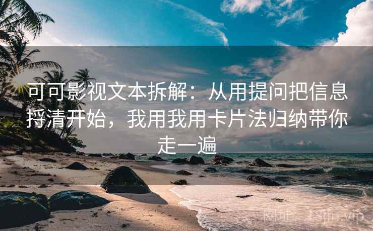 可可影视文本拆解：从用提问把信息捋清开始，我用我用卡片法归纳带你走一遍