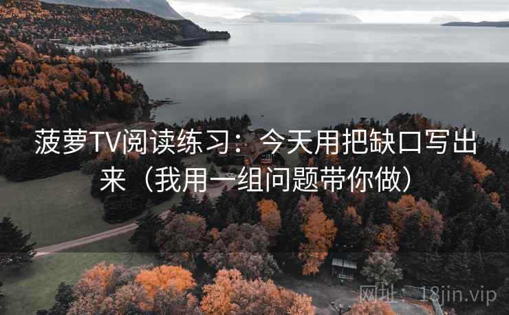 菠萝TV阅读练习：今天用把缺口写出来（我用一组问题带你做）