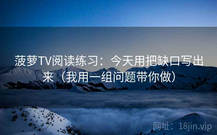 菠萝TV阅读练习：今天用把缺口写出来（我用一组问题带你做）