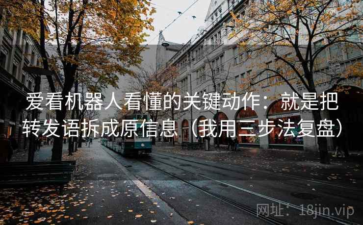 爱看机器人看懂的关键动作：就是把转发语拆成原信息（我用三步法复盘）
