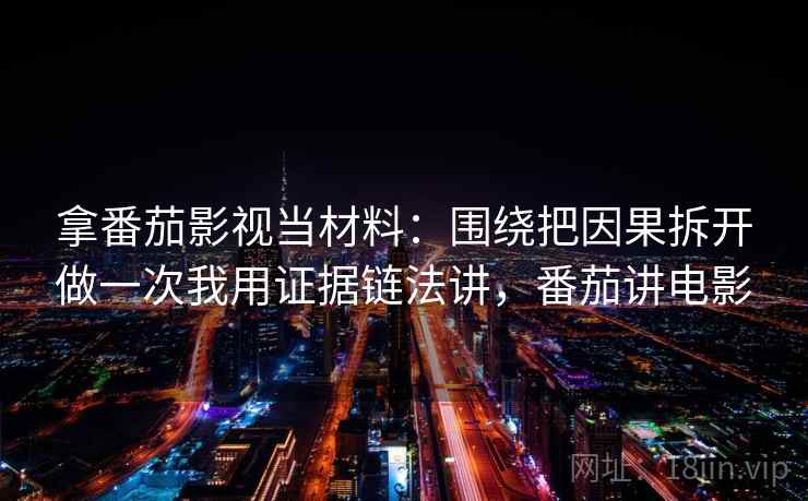 拿番茄影视当材料：围绕把因果拆开做一次我用证据链法讲，番茄讲电影