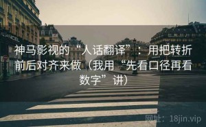 神马影视的“人话翻译”：用把转折前后对齐来做（我用“先看口径再看数字”讲）