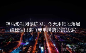 神马影视阅读练习：今天用把段落层级标注出来（我用段落分层法讲）