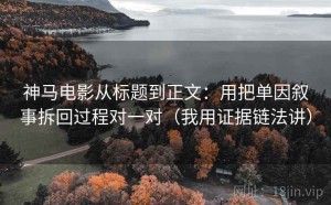 神马电影从标题到正文：用把单因叙事拆回过程对一对（我用证据链法讲）