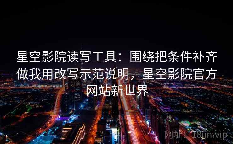 星空影院读写工具：围绕把条件补齐做我用改写示范说明，星空影院官方网站新世界
