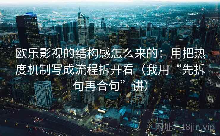 欧乐影视的结构感怎么来的：用把热度机制写成流程拆开看（我用“先拆句再合句”讲）