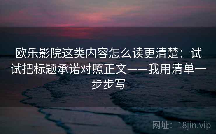 欧乐影院这类内容怎么读更清楚：试试把标题承诺对照正文——我用清单一步步写