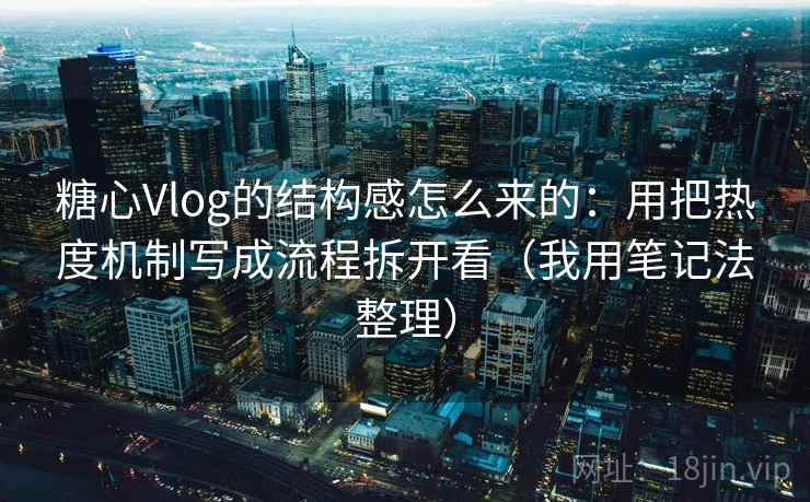 糖心Vlog的结构感怎么来的：用把热度机制写成流程拆开看（我用笔记法整理）