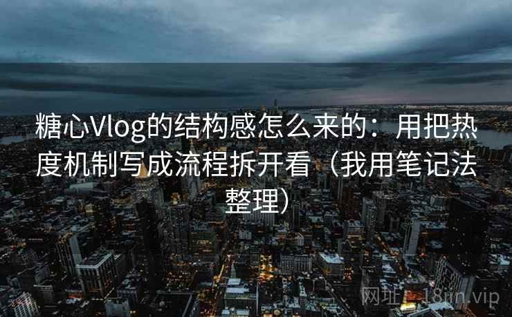 糖心Vlog的结构感怎么来的：用把热度机制写成流程拆开看（我用笔记法整理）