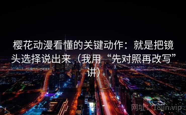 樱花动漫看懂的关键动作：就是把镜头选择说出来（我用“先对照再改写”讲）