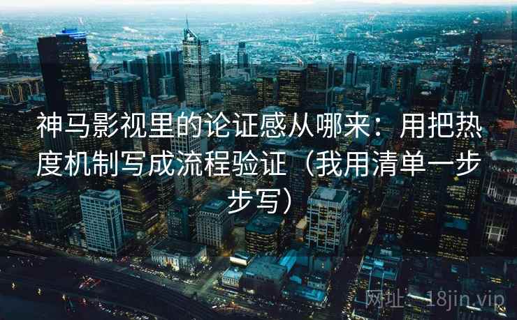 神马影视里的论证感从哪来：用把热度机制写成流程验证（我用清单一步步写）